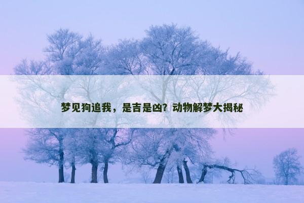 梦见狗追我，是吉是凶？动物解梦大揭秘