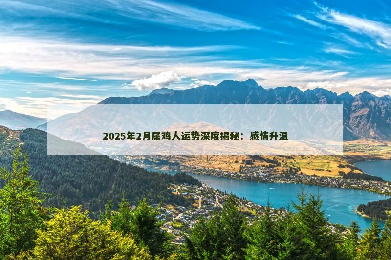 2025年2月属鸡人运势深度揭秘：感情升温