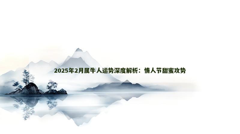 2025年2月属牛人运势深度解析：情人节甜蜜攻势
