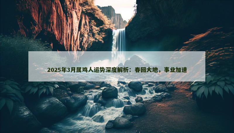 2025年3月属鸡人运势深度解析：春回大地，事业加速
