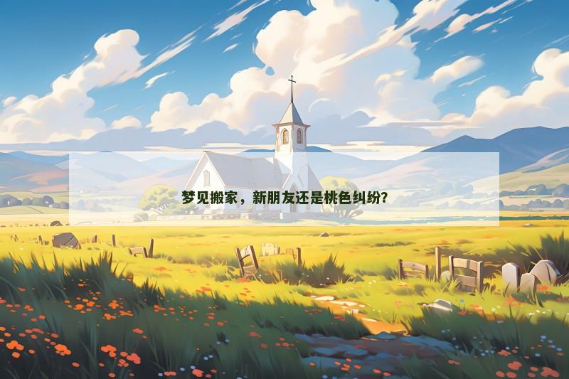 梦见搬家，新朋友还是桃色纠纷？