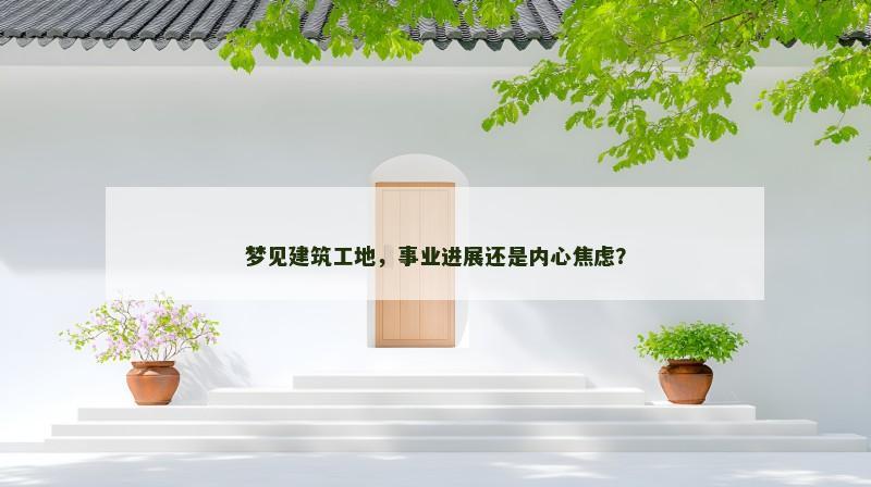 梦见建筑工地，事业进展还是内心焦虑？