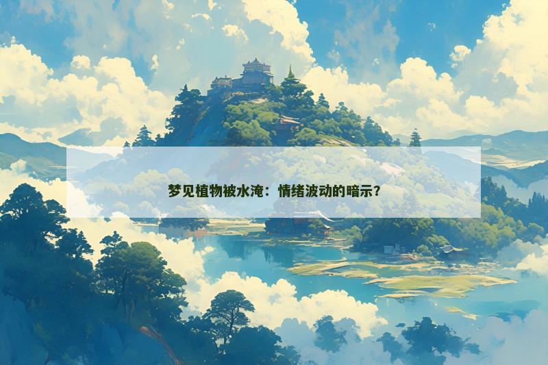 梦见植物被水淹：情绪波动的暗示？