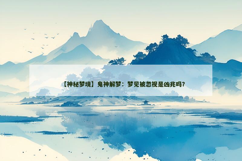 【神秘梦境】鬼神解梦：梦见被忽视是凶兆吗？