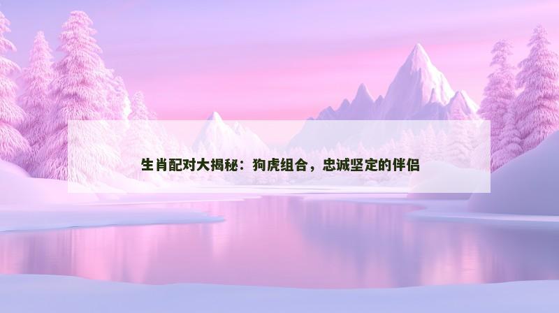 生肖配对大揭秘：狗虎组合，忠诚坚定的伴侣
