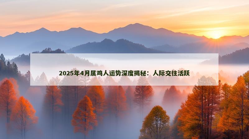 2025年4月属鸡人运势深度揭秘：人际交往活跃