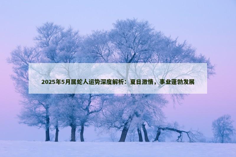 2025年5月属蛇人运势深度解析：夏日激情，事业蓬勃发展