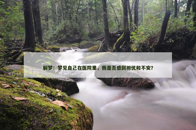 解梦：梦见自己在医院里，我是否感到担忧和不安？