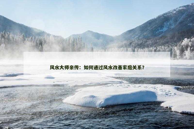 风水大师亲传：如何通过风水改善家庭关系？