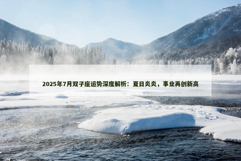 2025年7月双子座运势深度解析：夏日炎炎，事业再创新高