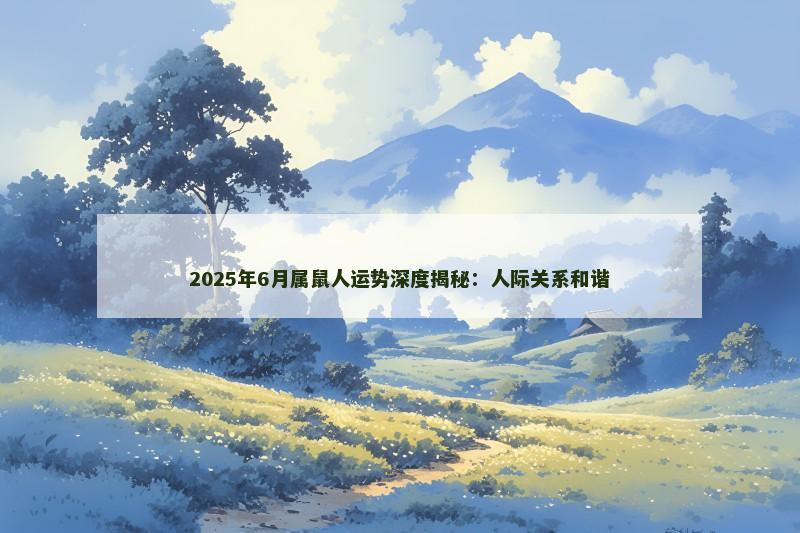 2025年6月属鼠人运势深度揭秘：人际关系和谐