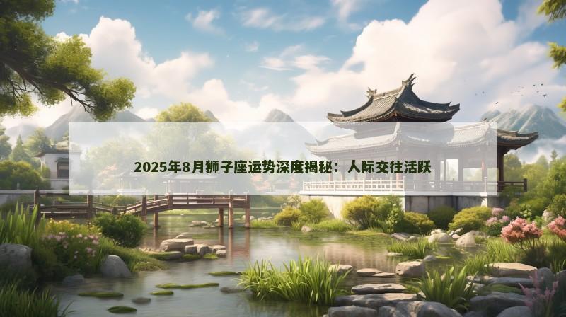 2025年8月狮子座运势深度揭秘：人际交往活跃