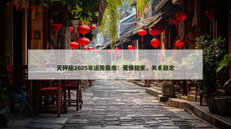 天秤座2025年运势指南：爱情甜蜜，关系稳定