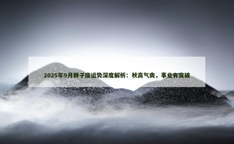 2025年9月狮子座运势深度解析：秋高气爽，事业有突破