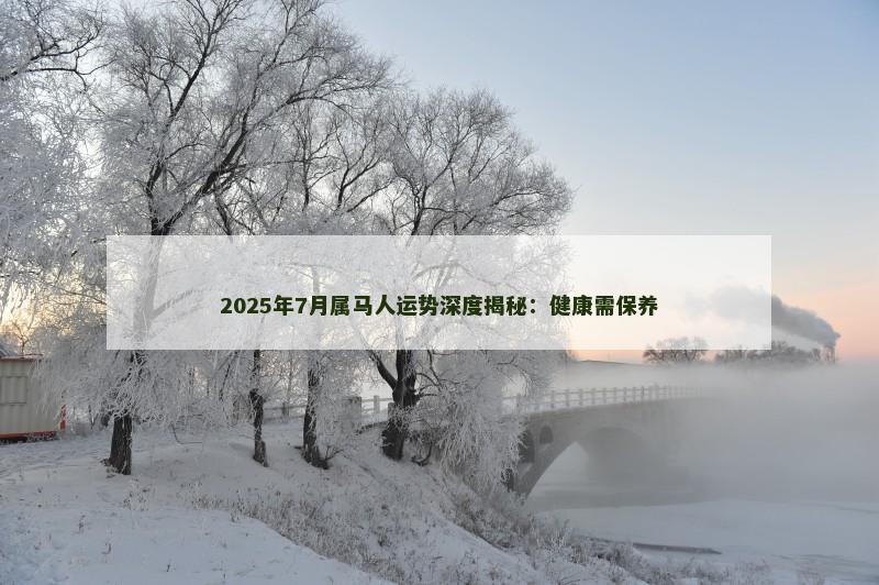 2025年7月属马人运势深度揭秘：健康需保养