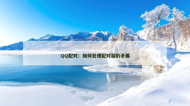 QQ配对：如何处理配对后的矛盾