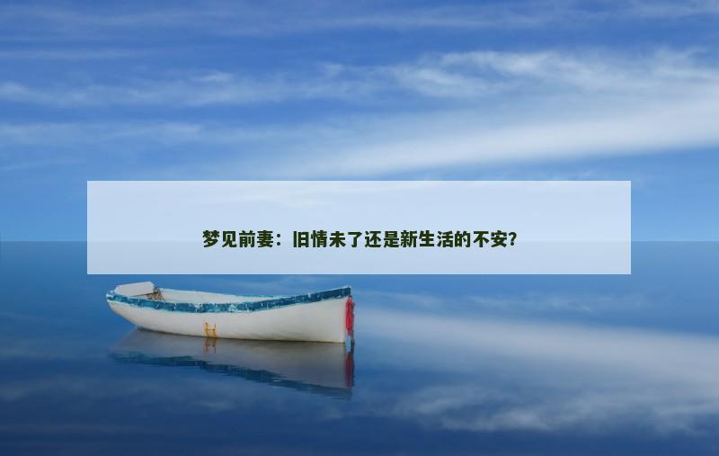 梦见前妻：旧情未了还是新生活的不安？