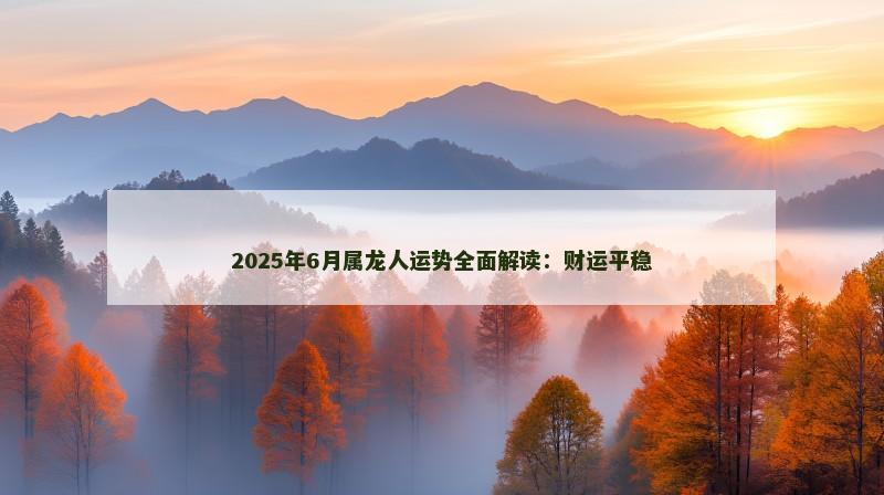 2025年6月属龙人运势全面解读：财运平稳