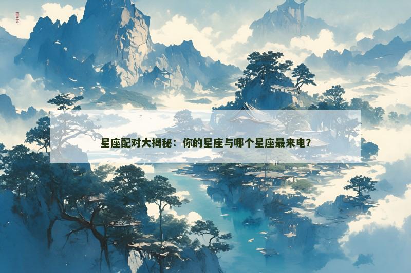 星座配对大揭秘：你的星座与哪个星座最来电？