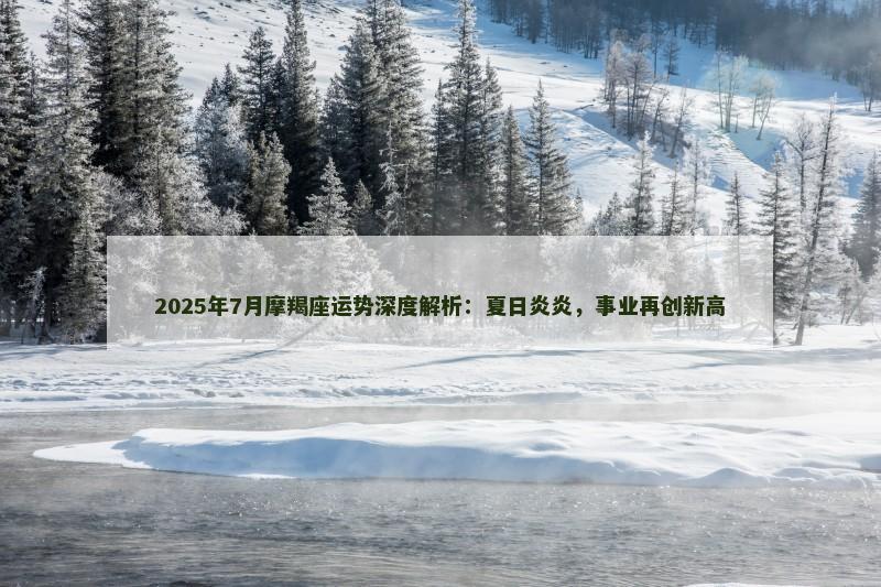 2025年7月摩羯座运势深度解析：夏日炎炎，事业再创新高