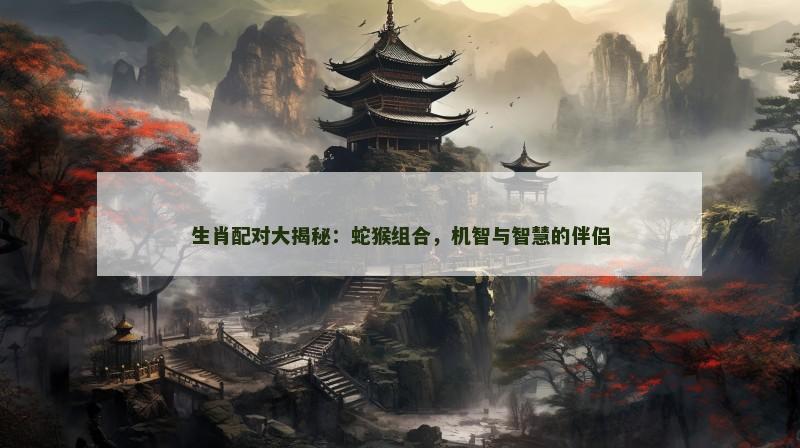 生肖配对大揭秘：蛇猴组合，机智与智慧的伴侣