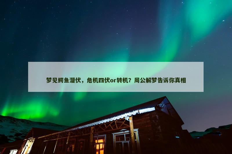 梦见鳄鱼潜伏，危机四伏or转机？周公解梦告诉你真相