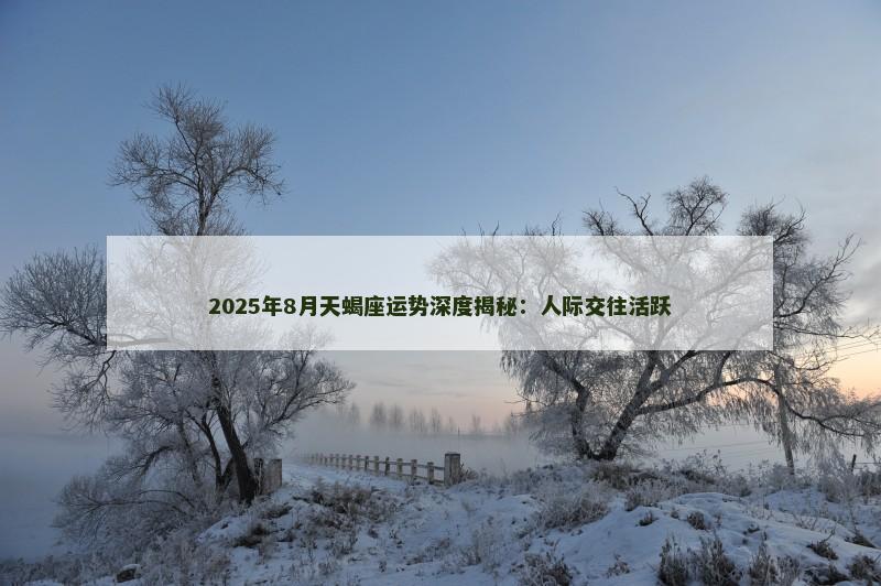 2025年8月天蝎座运势深度揭秘：人际交往活跃