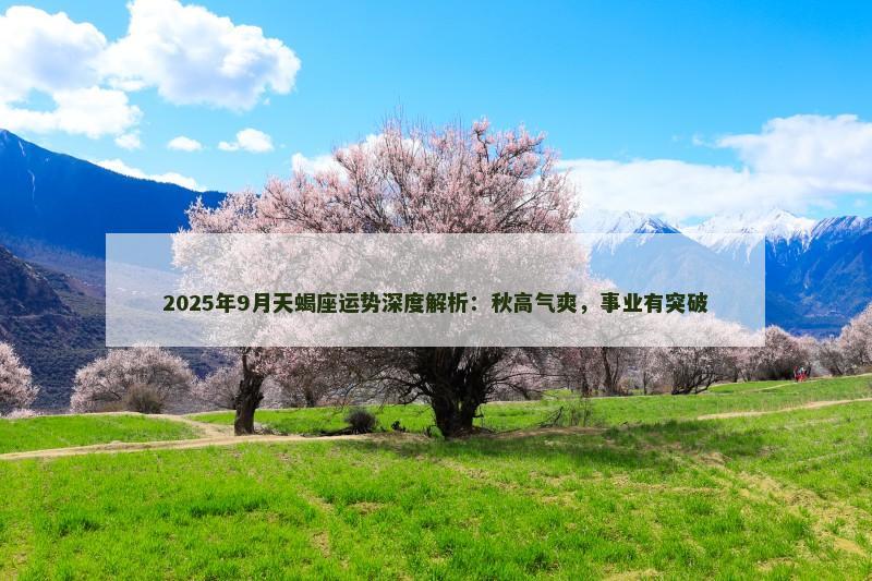 2025年9月天蝎座运势深度解析：秋高气爽，事业有突破
