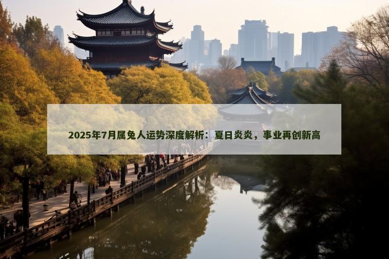 2025年7月属兔人运势深度解析：夏日炎炎，事业再创新高