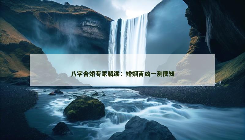 八字合婚专家解读：婚姻吉凶一测便知