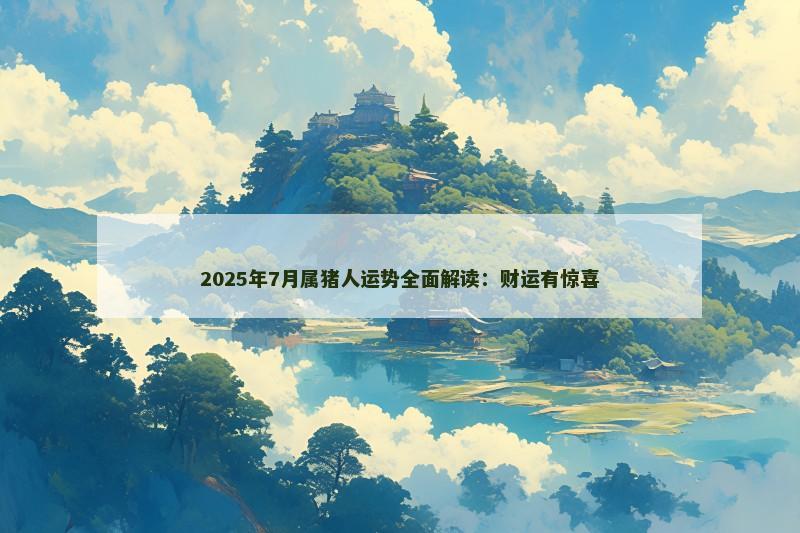 2025年7月属猪人运势全面解读：财运有惊喜