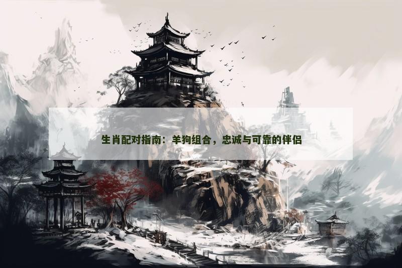 生肖配对指南：羊狗组合，忠诚与可靠的伴侣