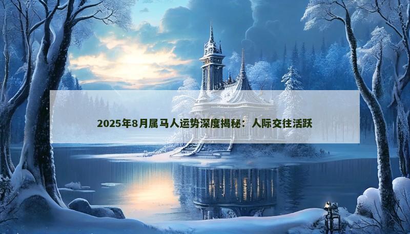 2025年8月属马人运势深度揭秘：人际交往活跃