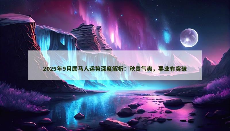 2025年9月属马人运势深度解析：秋高气爽，事业有突破
