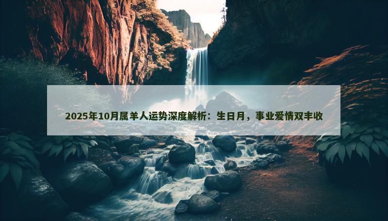 2025年10月属羊人运势深度解析：生日月，事业爱情双丰收