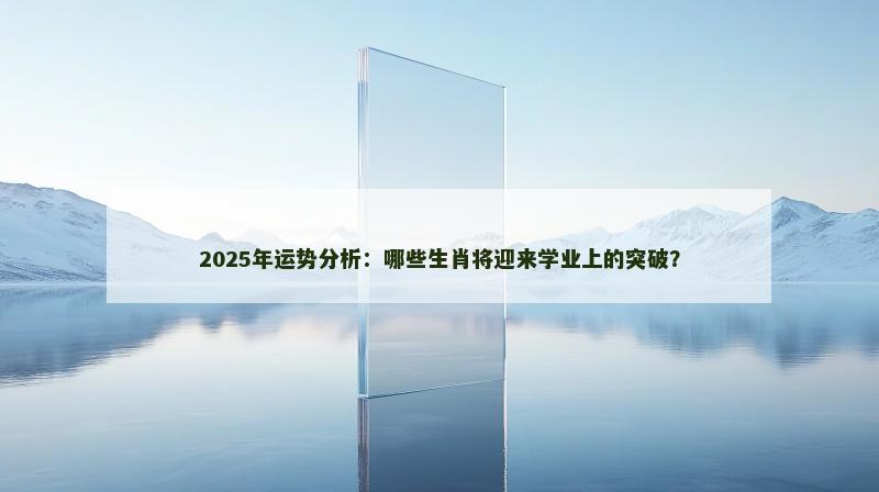 2025年运势分析：哪些生肖将迎来学业上的突破？