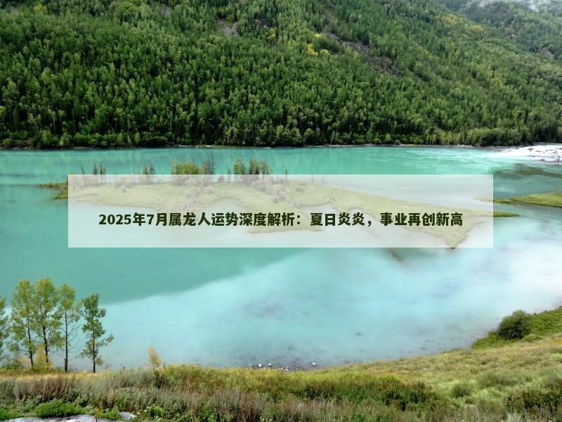 2025年7月属龙人运势深度解析：夏日炎炎，事业再创新高