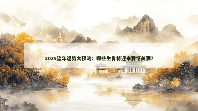 2025流年运势大预测：哪些生肖将迎来爱情美满？