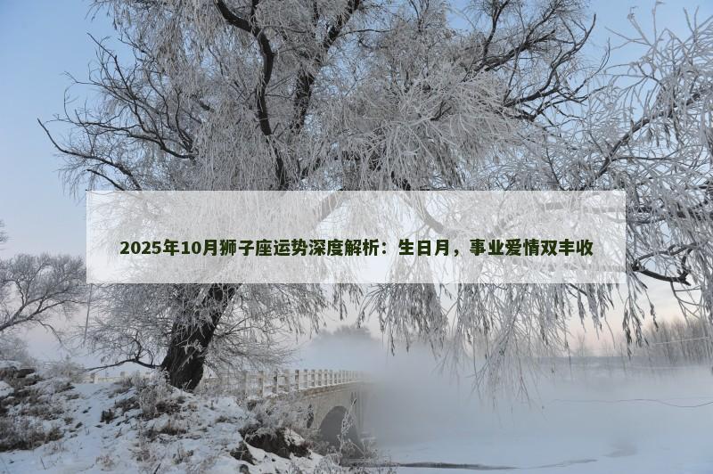 2025年10月狮子座运势深度解析：生日月，事业爱情双丰收