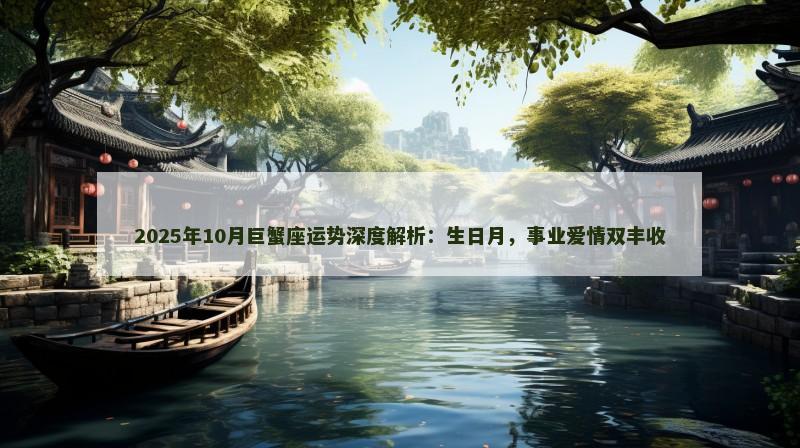 2025年10月巨蟹座运势深度解析：生日月，事业爱情双丰收