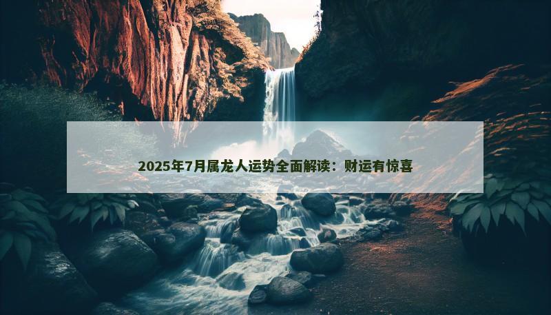 2025年7月属龙人运势全面解读：财运有惊喜