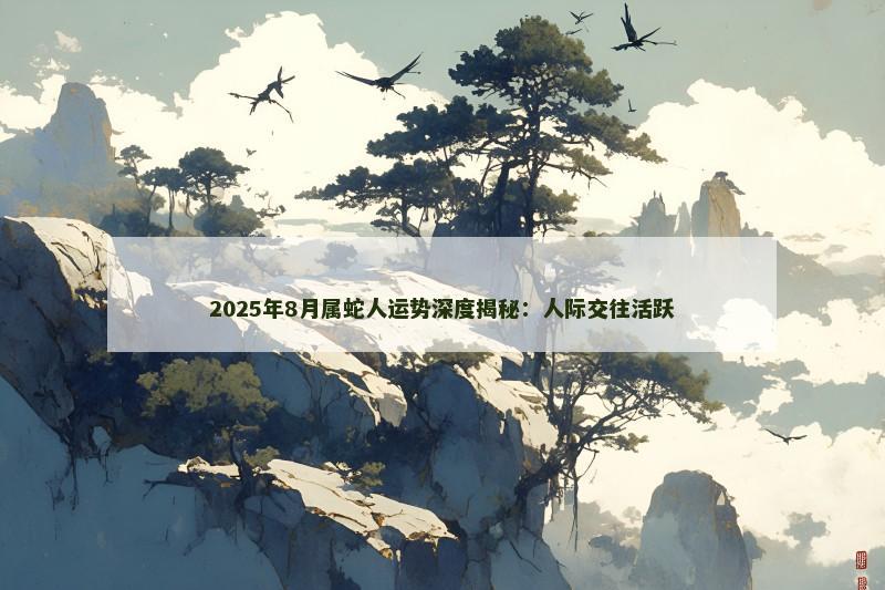 2025年8月属蛇人运势深度揭秘：人际交往活跃
