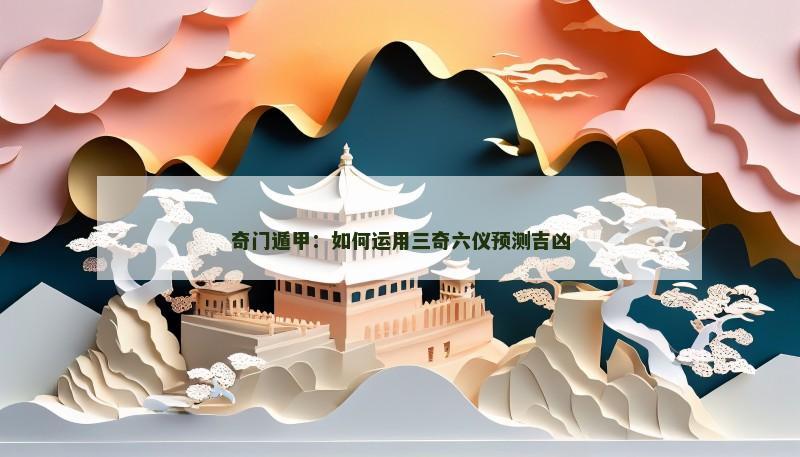奇门遁甲：如何运用三奇六仪预测吉凶