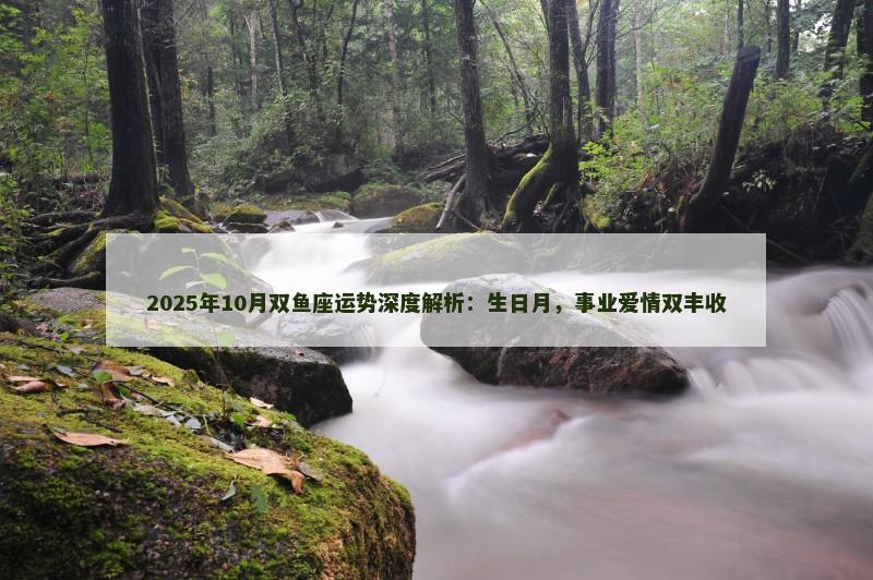 2025年10月双鱼座运势深度解析：生日月，事业爱情双丰收