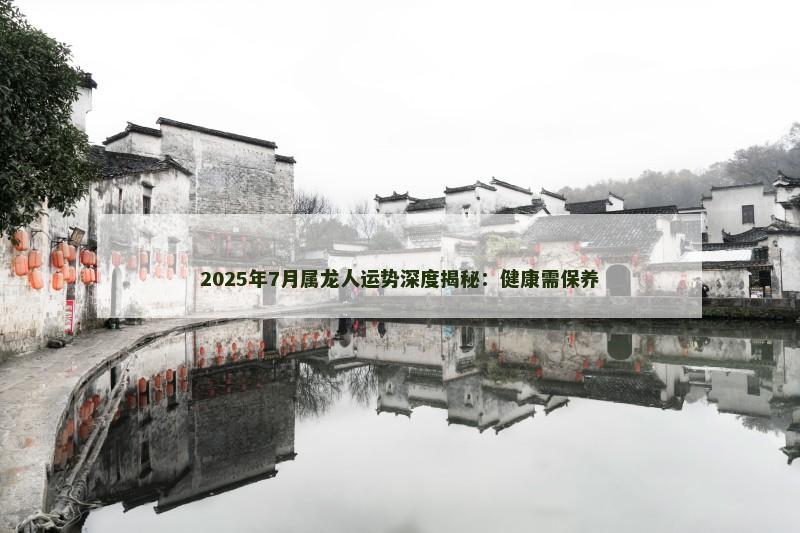 2025年7月属龙人运势深度揭秘：健康需保养