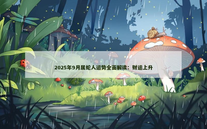 2025年9月属蛇人运势全面解读：财运上升