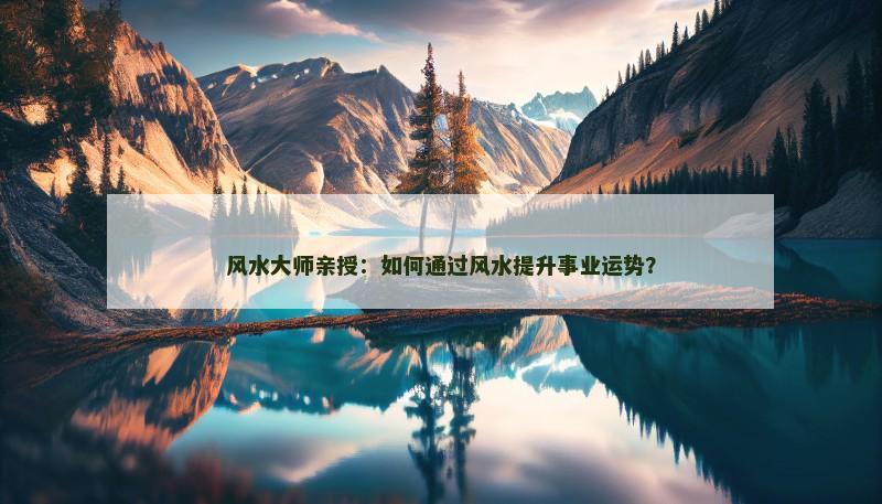 风水大师亲授：如何通过风水提升事业运势？
