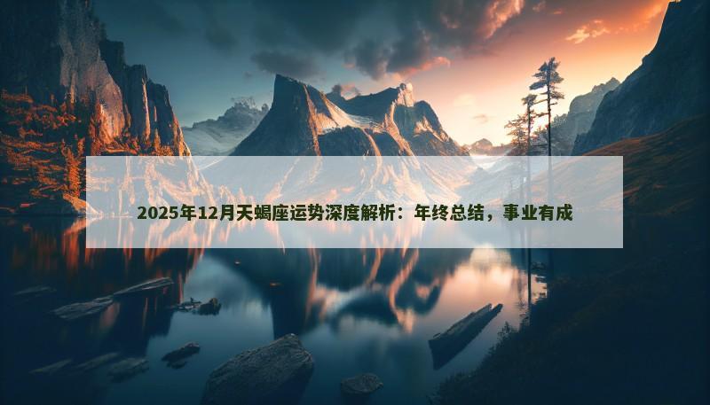 2025年12月天蝎座运势深度解析：年终总结，事业有成