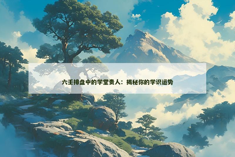 六壬排盘中的学堂贵人：揭秘你的学识运势