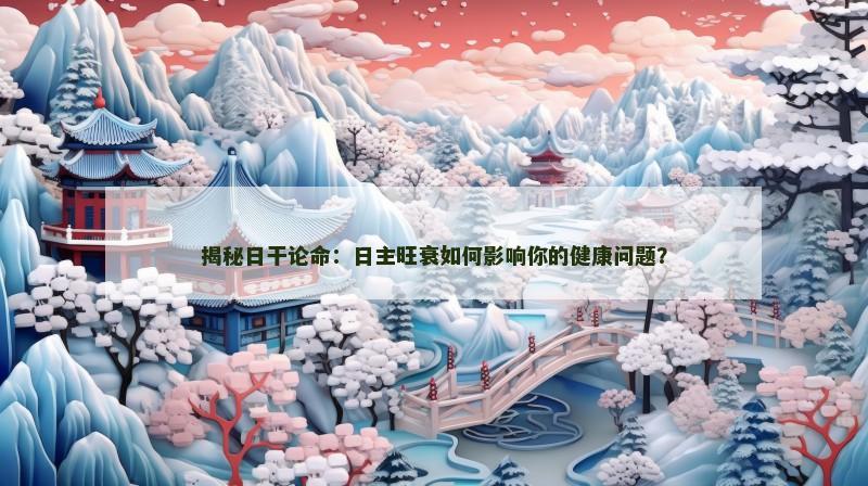 揭秘日干论命：日主旺衰如何影响你的健康问题？